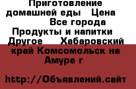 Приготовление домашней еды › Цена ­ 3 500 - Все города Продукты и напитки » Другое   . Хабаровский край,Комсомольск-на-Амуре г.